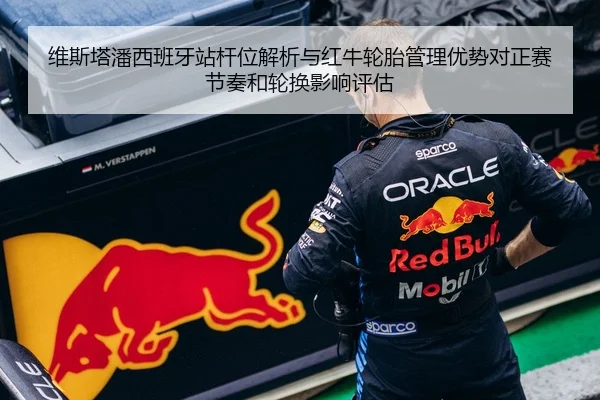 维斯塔潘西班牙站杆位解析与红牛轮胎管理优势对正赛节奏和轮换影响评估