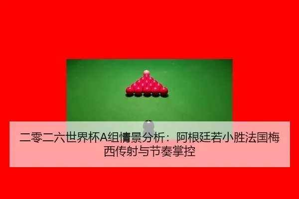 二零二六世界杯A组情景分析：阿根廷若小胜法国梅西传射与节奏掌控