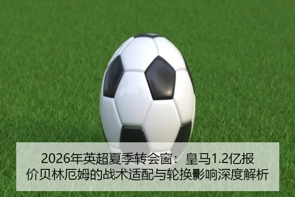 2026年英超夏季转会窗：皇马1.2亿报价贝林厄姆的战术适配与轮换影响深度解析