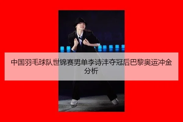 中国羽毛球队世锦赛男单李诗沣夺冠后巴黎奥运冲金分析