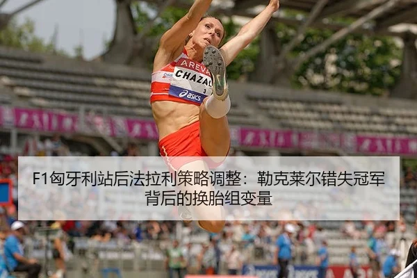 F1匈牙利站后法拉利策略调整：勒克莱尔错失冠军背后的换胎组变量